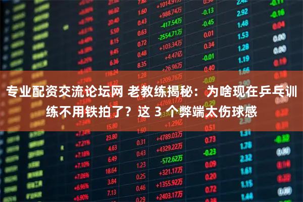 专业配资交流论坛网 老教练揭秘：为啥现在乒乓训练不用铁拍了？这 3 个弊端太伤球感