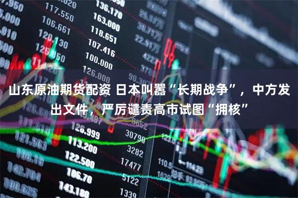 山东原油期货配资 日本叫嚣“长期战争”，中方发出文件，严厉谴责高市试图“拥核”