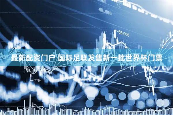 最新配资门户 国际足联发售新一批世界杯门票