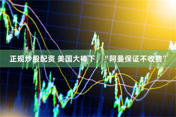 正规炒股配资 美国大棒下，“阿曼保证不收费”