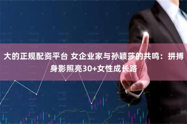 大的正规配资平台 女企业家与孙颖莎的共鸣：拼搏身影照亮30+女性成长路