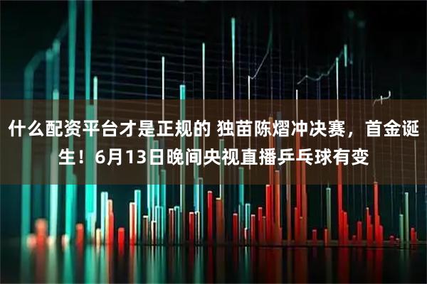 什么配资平台才是正规的 独苗陈熠冲决赛，首金诞生！6月13日晚间央视直播乒乓球有变